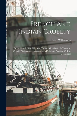 French And Indian Cruelty: Exemplified In The Life, And Various Vicissitudes Of Fortune, Of Peter Williamson: Containing, A Particular Account Of The ... Savages - Williamson, Peter