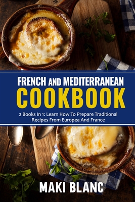 French And Mediterranean Cookbook: 2 Books In 1: Learn How To Prepare Traditional Recipes From Europea And France - Blanc, Maki