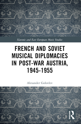 French and Soviet Musical Diplomacies in Post-War Austria, 1945-1955 - Golovlev, Alexander