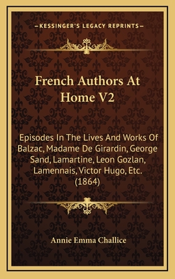 French Authors at Home V2: Episodes in the Lives and Works of Balzac, Madame de Girardin, George Sand, Lamartine, Leon Gozlan, Lamennais, Victor Hugo, Etc. (1864) - Challice, Annie Emma Armstrong