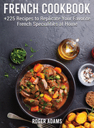 French Cookbook: +225 Recipes to Replicate Your Favorite French Specialities at Home