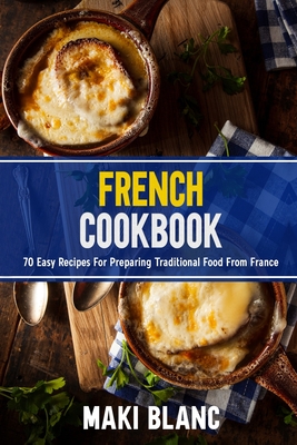 French Cookbook: 70 Easy Recipes For Preparing Traditional Food From France - Blanc, Maki