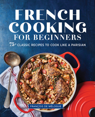 French Cooking for Beginners: 75+ Classic Recipes to Cook Like a Parisian - de Mlogue, Franois