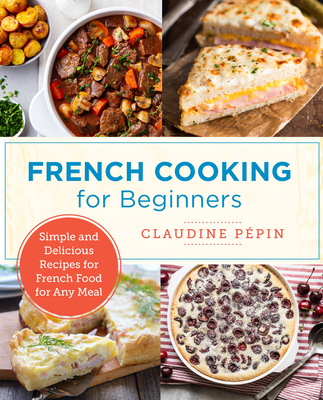 French Cooking for Beginners: Simple and Delicious Recipes for French Food for Any Meal - Pepin, Claudine