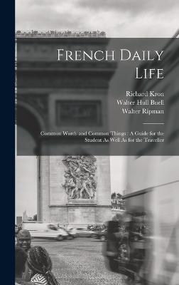 French Daily Life: Common Words and Common Things: A Guide for the Student As Well As for the Traveller - Ripman, Walter, and Kron, Richard, and Buell, Walter Hull