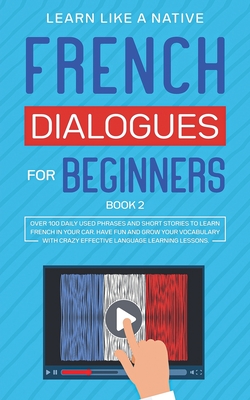 French Dialogues for Beginners Book 2: Over 100 Daily Used Phrases and Short Stories to Learn French in Your Car. Have Fun and Grow Your Vocabulary with Crazy Effective Language Learning Lessons - Learn Like a Native
