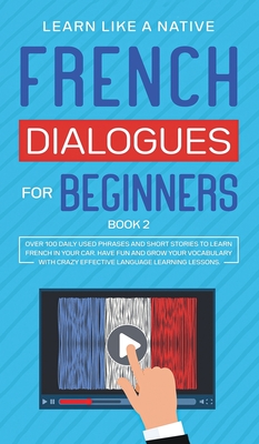 French Dialogues for Beginners Book 2: Over 100 Daily Used Phrases and Short Stories to Learn French in Your Car. Have Fun and Grow Your Vocabulary with Crazy Effective Language Learning Lessons - Learn Like a Native