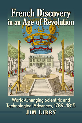 French Discovery in an Age of Revolution: World-Changing Scientific and Technological Advances, 1789-1815 - Libby, Jim