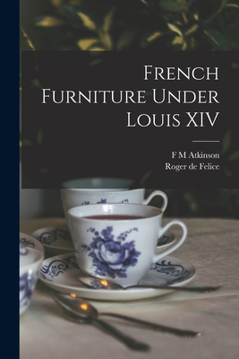 French Furniture Under Louis XIV - Felice, Roger De, and Atkinson, F M