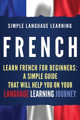 French: Learn French for Beginners: A Simple Guide that Will Help You on Your Language Learning Journey - Learning, Simple Language