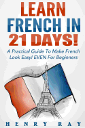 French: Learn French In 21 DAYS! - A Practical Guide To Make French Look Easy! EVEN For Beginners