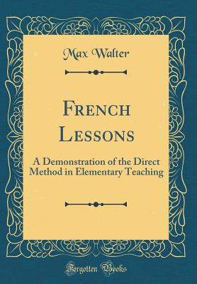 French Lessons: A Demonstration of the Direct Method in Elementary Teaching (Classic Reprint) - Walter, Max