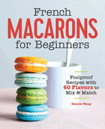 French Macarons for Beginners: Foolproof Recipes with 60 Flavors to Mix and Match