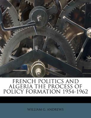 French Politics and Algeria the Process of Policy Formation 1954-1962 - Andrews, William G