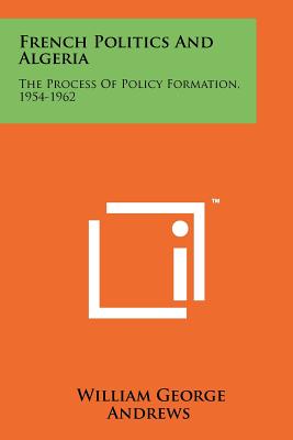 French Politics and Algeria: The Process of Policy Formation, 1954-1962 - Andrews, William George