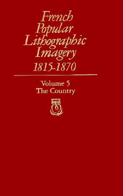 French Popular Lithographic Imagery, 1815-1870, Volume 5: The Country - Farwell, Beatrice