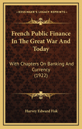 French Public Finance In The Great War And Today: With Chapters On Banking And Currency (1922)