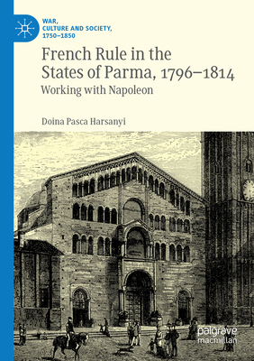 French Rule in the States of Parma, 1796-1814: Working with Napoleon - Harsanyi, Doina Pasca