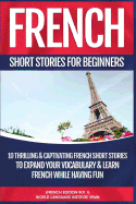 French Short Stories for Beginners: 10 Thrilling and Captivating French Stories to Expand Your Vocabulary & Learn French While Having Fun