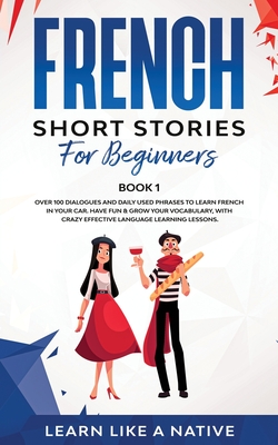 French Short Stories for Beginners Book 1: Over 100 Dialogues and Daily Used Phrases to Learn French in Your Car. Have Fun & Grow Your Vocabulary, with Crazy Effective Language Learning Lessons - Learn Like a Native