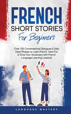 French Short Stories for Beginners: Over 100 Conversational Dialogues & Daily Used Phrases to Learn French. Have Fun & Grow Your Vocabulary with French Language Learning Lessons! - Mastery, Language
