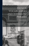 French Vocabularies and Idiomatic Phrases: A Collection of Words and Phrases in Common use, for Elementary and Advanced Students of the Language