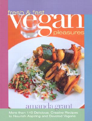 Fresh and Fast Vegan Pleasures: More Than 140 Delicious, Creative Recipes to Nourish Aspiring and Devoted Vegans - Grant, Amanda