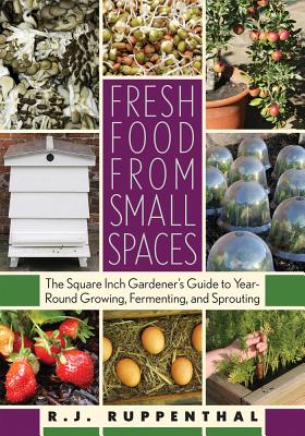 Fresh Food from Small Spaces: The Square-Inch Gardener's Guide to Year-Round Growing, Fermenting, and Sprouting - Ruppenthal, R J