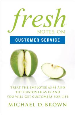 Fresh Notes on Customer Service: Treat the Employee as #1 and the Customer as #2 and You Will Get Customers for Life - Brown, Michael D, MBA