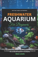 Freshwater Aquarium For Beginners: The Ultimate Step-by-Step Guide to Setting Up, Maintaining a Thriving Fish Tank, and Essential Equipment for New Aquarists