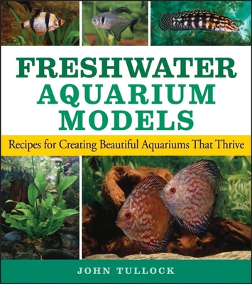 Freshwater Aquarium Models: Recipes for Creating Beautiful Aquariums That Thrive - Tullock, John H