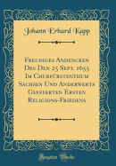 Freudiges Andencken Des Den 25 Sept. 1655 Im Churf?rstenthum Sachsen Und Anderwerts Gefeyerten Ersten Religions-Friedens (Classic Reprint)