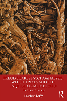 Freud's Early Psychoanalysis, Witch Trials and the Inquisitorial Method: The Harsh Therapy - Duffy, Kathleen