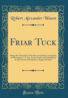 Friar Tuck: Being the Chronicles of the Reverend John Carmichael, of Wyoming, U. S. An;, as Set Forth and Embellished by His Friend and Admirer; Happy Hawkins (Classic Reprint) - Wason, Robert Alexander