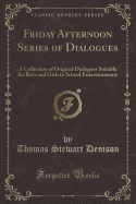 Friday Afternoon Series of Dialogues: A Collection of Original Dialogues Suitable for Boys and Girls in School Entertainments (Classic Reprint)
