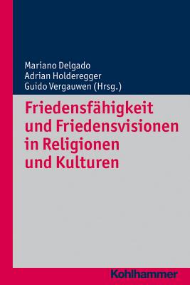 Friedensfahigkeit Und Friedensvisionen in Religionen Und Kulturen - Delgado, Mariano (Editor), and Holderegger, Adrian (Editor), and Vergauwen, Guido (Editor)