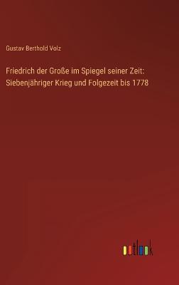 Friedrich der Groe im Spiegel seiner Zeit: Siebenjhriger Krieg und Folgezeit bis 1778 - Volz, Gustav Berthold