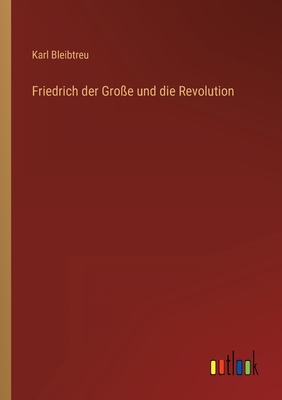 Friedrich der Groe und die Revolution - Bleibtreu, Karl