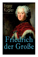 Friedrich der Gro?e: Die bewegte Lebensgeschichte des Preu?enknigs Friedrich II.