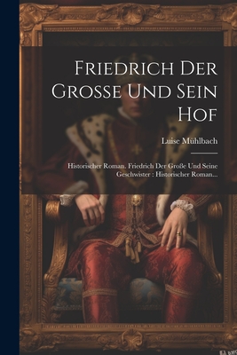 Friedrich Der Gro?e Und Sein Hof: Historischer Roman. Friedrich Der Gro?e Und Seine Geschwister: Historischer Roman... - Muhlbach, Luise