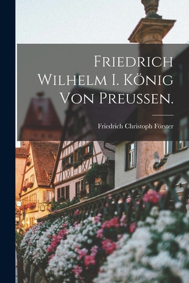 Friedrich Wilhelm I. Knig Von Preussen. - Frster, Friedrich Christoph