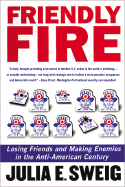 Friendly Fire: Losing Friends and Making Enemies in the Anti-American Century - Sweig, Julia E