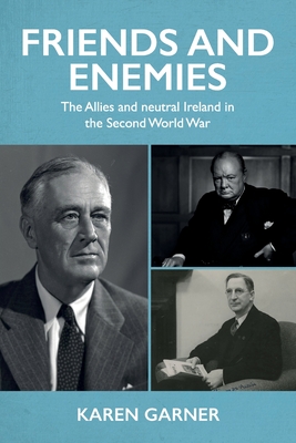 Friends and Enemies: The Allies and Neutral Ireland in the Second World War - Garner, Karen