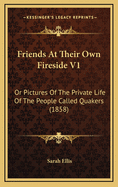 Friends at Their Own Fireside V1: Or Pictures of the Private Life of the People Called Quakers (1858)