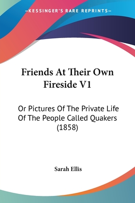 Friends At Their Own Fireside V1: Or Pictures Of The Private Life Of The People Called Quakers (1858) - Ellis, Sarah, Dr.