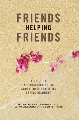 Friends Helping Friends: A Guide to Approaching Peers about Their Potential Eating Disorder - Spivak, Allison K, and Roberts, Amanda J (Contributions by)