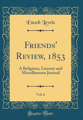 Friends' Review, 1853, Vol. 6: A Religious, Literary and Miscellaneous Journal (Classic Reprint) - Lewis, Enoch