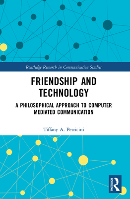 Friendship and Technology: A Philosophical Approach to Computer Mediated Communication - A Petricini, Tiffany