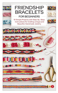 Friendship Bracelets for Beginners: 10 Simple Projects With Step-By-Step Instructions For Crafting Unique And Beautiful Handmade Jewelry