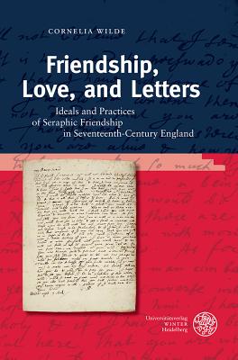 Friendship, Love, and Letters: Ideals and Practices of Seraphic Friendship in Seventeenth-Century England - Wilde, Cornelia